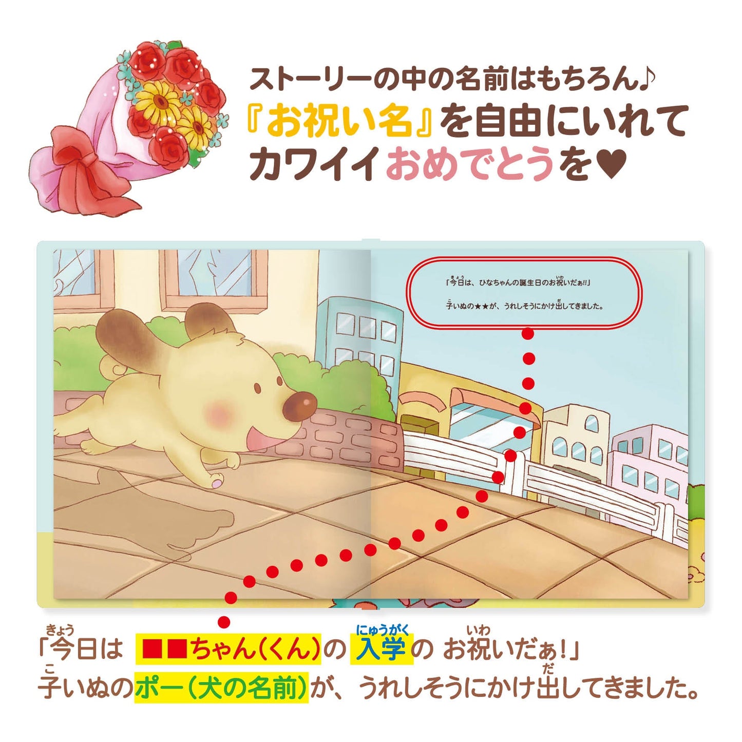 名入れ絵本「ハートフルブーケ」おいわいの種類 商品詳細 誕生日にかわいい子犬と仲間たちがあなたをお祝いします。主人公、作者や犬の名前が入ります。 色々なお祝いごとの名前が入ります。誕生日、入園、入学、卒園、七五三、こどもの日など。 お写真編集や似顔絵も入る絵本 -#誕生日祝い #オリジナル絵本 #カスタマイズ #プレゼント#誕プレ #メッセージ #手紙 #贈り物 #読み聞かせ #孫 #似顔絵 #似顔絵絵本 #0歳 #1歳 #2歳 #3歳 #4歳 #5歳 #6歳 #7歳 #8歳 #9歳 #10歳 #100歳 あなたの絵本ドットコム
