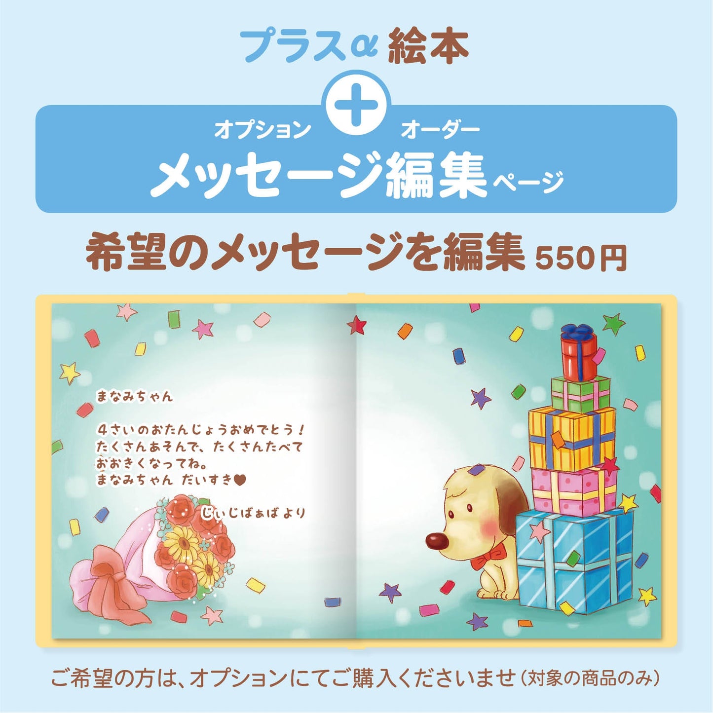 名入れ絵本「ハートフルブーケ」メッセージ編集 商品詳細 誕生日にかわいい子犬と仲間たちがあなたをお祝いします。主人公、作者や犬の名前が入ります。 色々なお祝いごとの名前が入ります。誕生日、入園、入学、卒園、七五三、こどもの日など。 お写真編集や似顔絵も入る絵本 -#誕生日祝い #オリジナル絵本 #カスタマイズ #プレゼント#誕プレ #メッセージ #手紙 #贈り物 #読み聞かせ #孫 #似顔絵 #似顔絵絵本 #0歳 #1歳 #2歳 #3歳 #4歳 #5歳 #6歳 #7歳 #8歳 #9歳 #10歳 #100歳 あなたの絵本ドットコム